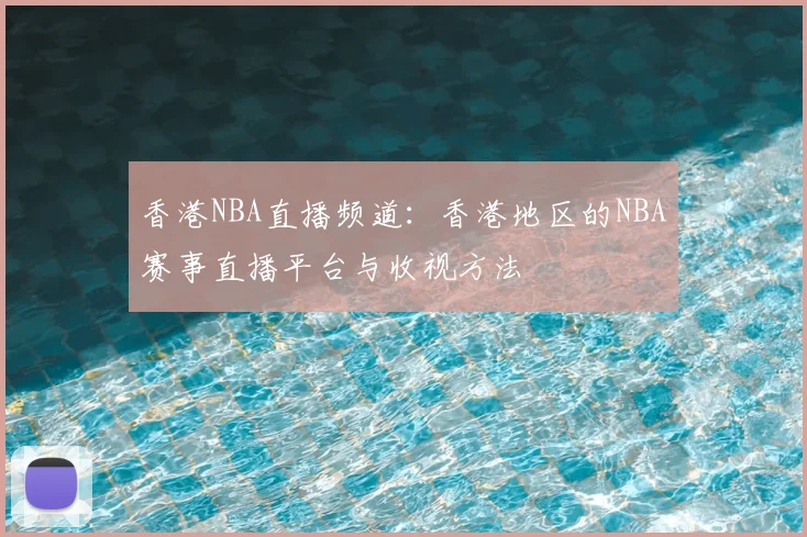 香港NBA直播频道：香港地区的NBA赛事直播平台与收视方法