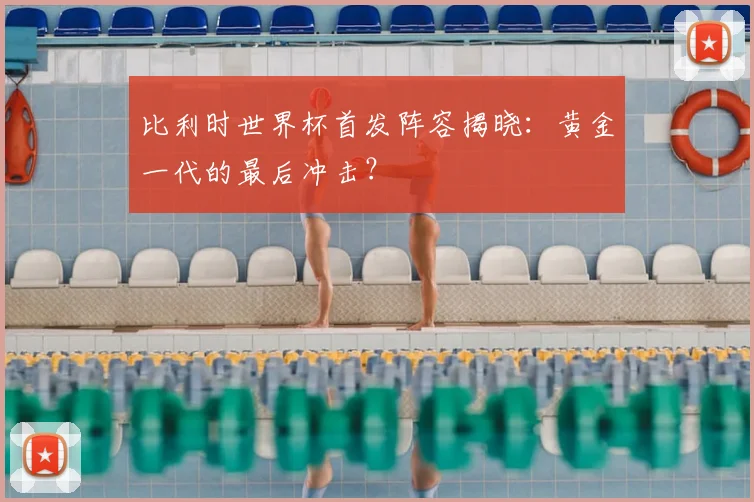 比利时世界杯首发阵容揭晓：黄金一代的最后冲击？