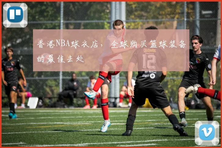 香港NBA球衣店，全球购买篮球装备的最佳去处