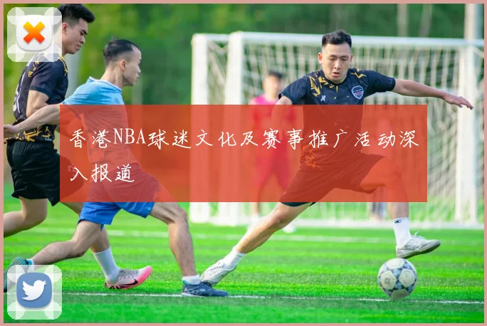香港NBA球迷文化及赛事推广活动深入报道