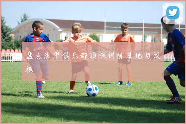 盘点法甲俱乐部顶级训练基地与设施