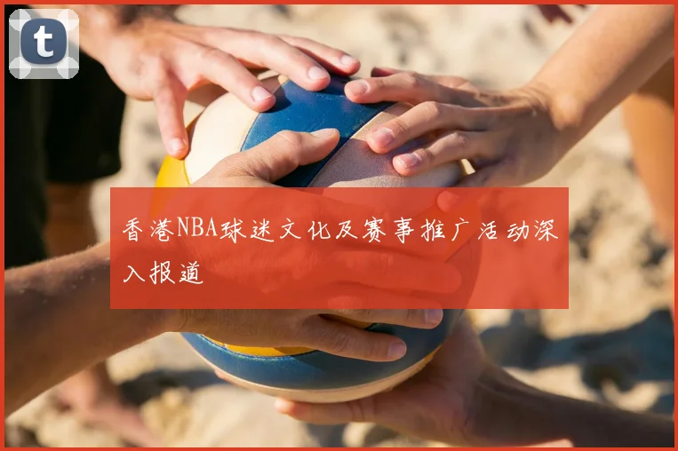 香港NBA球迷文化及赛事推广活动深入报道