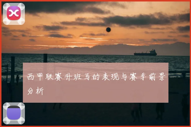 西甲联赛升班马的表现与赛季前景分析